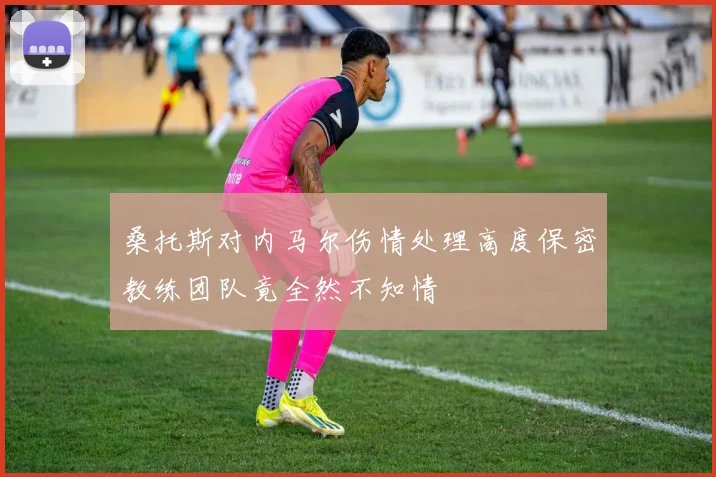 桑托斯对内马尔伤情处理高度保密教练团队竟全然不知情
