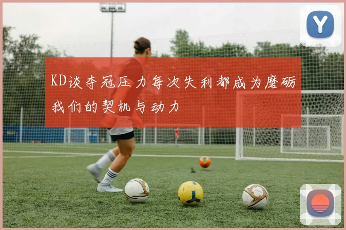 KD谈夺冠压力每次失利都成为磨砺我们的契机与动力
