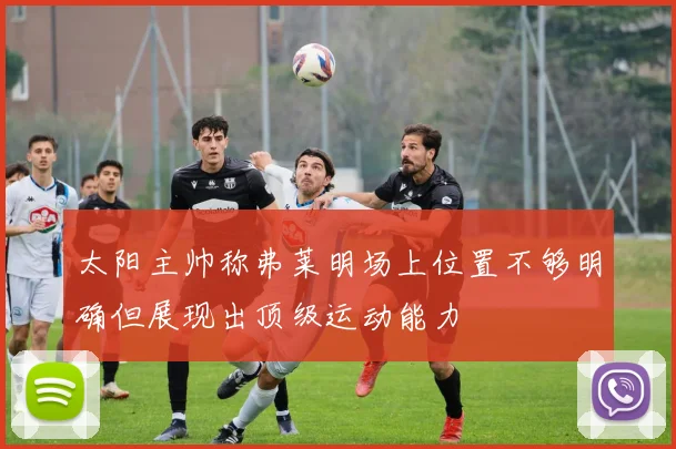 太阳主帅称弗莱明场上位置不够明确但展现出顶级运动能力
