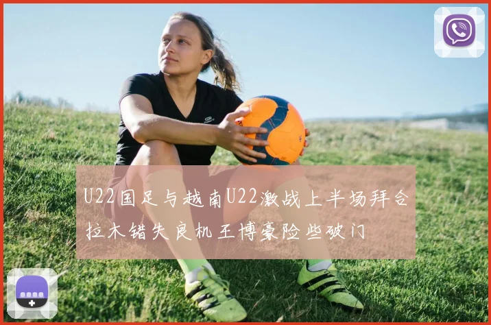 U22国足与越南U22激战上半场拜合拉木错失良机王博豪险些破门