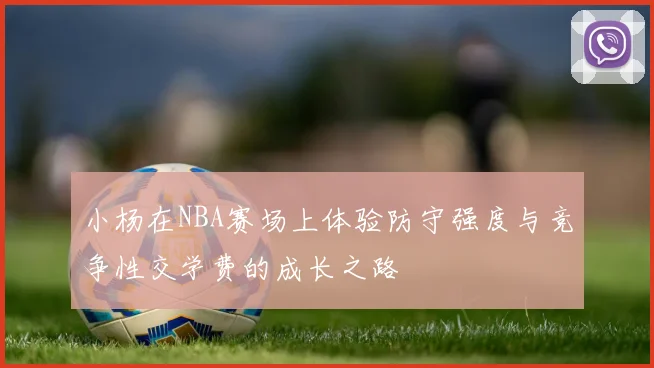 小杨在NBA赛场上体验防守强度与竞争性交学费的成长之路