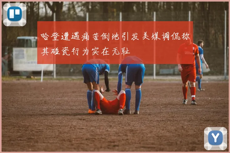 哈登遭遇痛苦倒地引发美媒调侃称其碰瓷行为实在无耻
