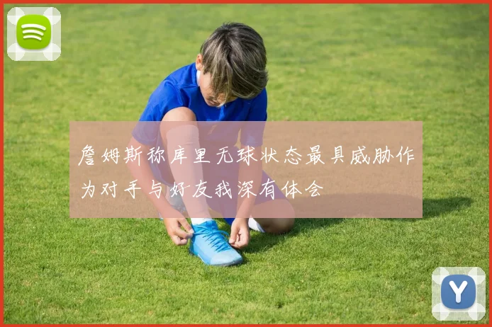 詹姆斯称库里无球状态最具威胁作为对手与好友我深有体会